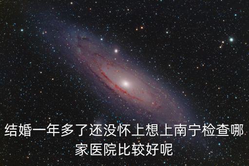 結(jié)婚一年多了還沒(méi)懷上想上南寧檢查哪家醫(yī)院比較好呢