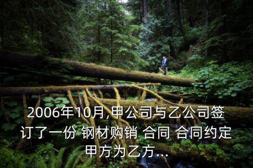 2006年10月,甲公司與乙公司簽訂了一份 鋼材購銷 合同 合同約定甲方為乙方...