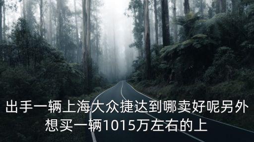 出手一輛上海大眾捷達到哪賣好呢另外想買一輛1015萬左右的上