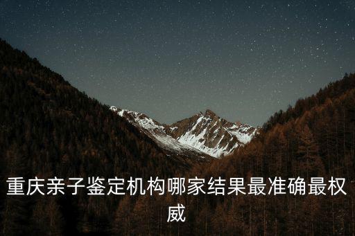 重慶市除甲重慶親子鑒定，重慶親子鑒定機(jī)構(gòu)哪家結(jié)果最準(zhǔn)確最權(quán)威