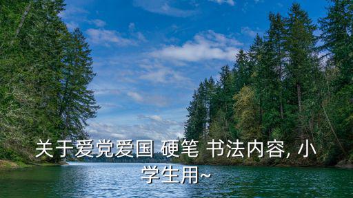 關(guān)于愛黨愛國 硬筆 書法內(nèi)容, 小學(xué)生用~