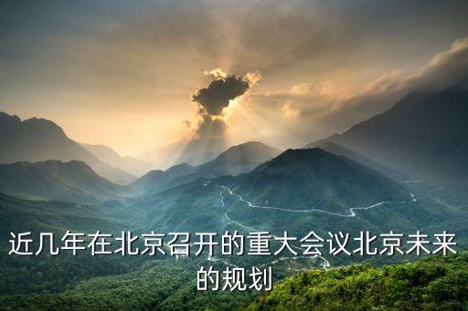 近幾年在北京召開(kāi)的重大會(huì)議北京未來(lái)的規(guī)劃