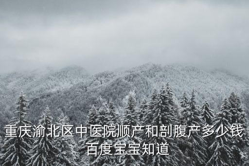 重慶渝北區中醫院順產和剖腹產多少錢  百度寶寶知道