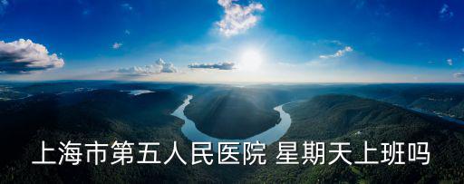 上海市第五人民醫院 星期天上班嗎