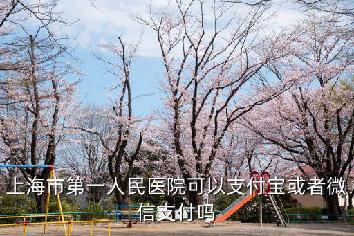 上海市第一人民醫(yī)院可以支付寶或者微信支付嗎