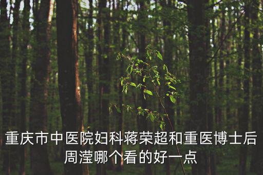 重慶市中醫院婦科蔣榮超和重醫博士后周瀅哪個看的好一點