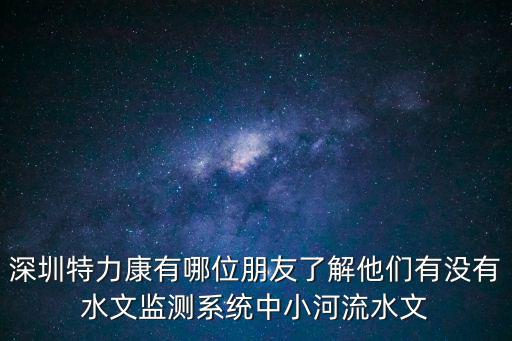 深圳特力康有哪位朋友了解他們有沒有水文監(jiān)測系統(tǒng)中小河流水文