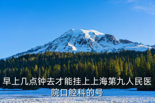 上海第九口腔醫(yī)院總院掛號，早上幾點鐘去才能掛上上海第九人民醫(yī)院口腔科的號