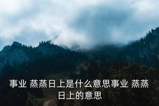 事業(yè) 蒸蒸日上是什么意思事業(yè) 蒸蒸日上的意思