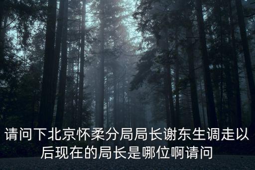 請問下北京懷柔分局局長謝東生調走以后現在的局長是哪位啊請問