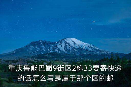 重慶魯能巴蜀9街區2棟33要寄快遞的話怎么寫是屬于那個區的郵