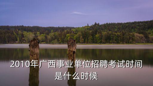 2010年廣西事業單位招聘考試時間是什么時候