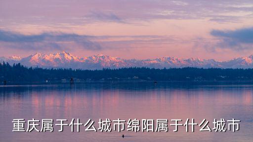 綿陽市對比重慶市，重慶屬于什么城市綿陽屬于什么城市