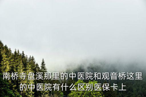 南橋寺盤溪那里的中醫院和觀音橋這里的中醫院有什么區別醫保卡上