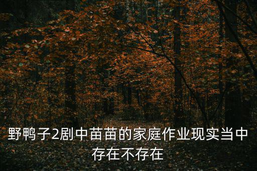 南陽(yáng)苗苗的家庭背景，野鴨子2劇中苗苗的家庭作業(yè)現(xiàn)實(shí)當(dāng)中存在不存在