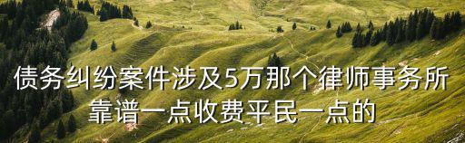 債務糾紛案件涉及5萬那個律師事務所靠譜一點收費平民一點的