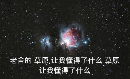 老舍的 草原,讓我懂得了什么 草原讓我懂得了什么