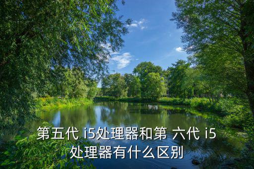 第五代 i5處理器和第 六代 i5處理器有什么區(qū)別
