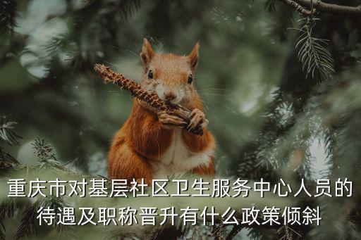 重慶市對基層社區衛生服務中心人員的待遇及職稱晉升有什么政策傾斜