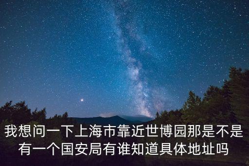 我想問一下上海市靠近世博園那是不是有一個國安局有誰知道具體地址嗎