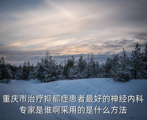 重慶市治療抑郁癥患者最好的神經內科專家是誰啊采用的是什么方法