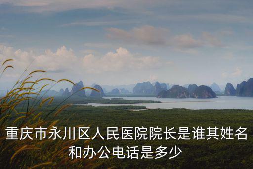 重慶市人民醫院兩江院區電話，重慶市永川區人民醫院院長是誰其姓名和辦公電話是多少
