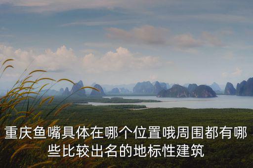 重慶魚嘴具體在哪個位置哦周圍都有哪些比較出名的地標性建筑