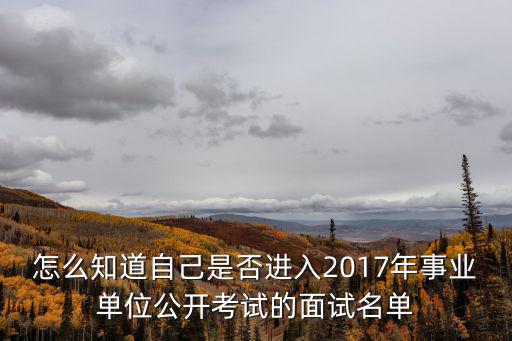 怎么知道自己是否進入2017年事業單位公開考試的面試名單