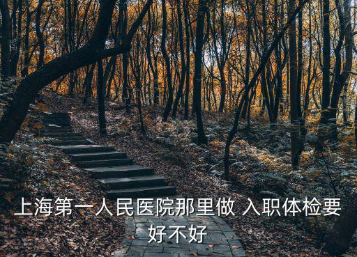上海第一人民醫(yī)院那里做 入職體檢要好不好