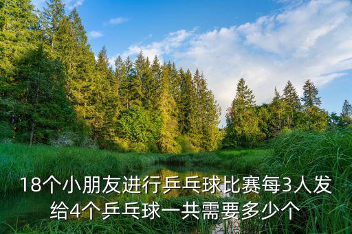 18個小朋友進行乒乓球比賽每3人發給4個乒乓球一共需要多少個