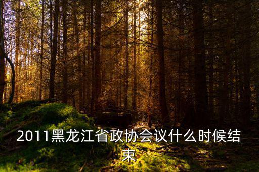 2011黑龍江省政協會議什么時候結束