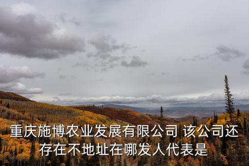 重慶施博農業發展有限公司 該公司還存在不地址在哪發人代表是