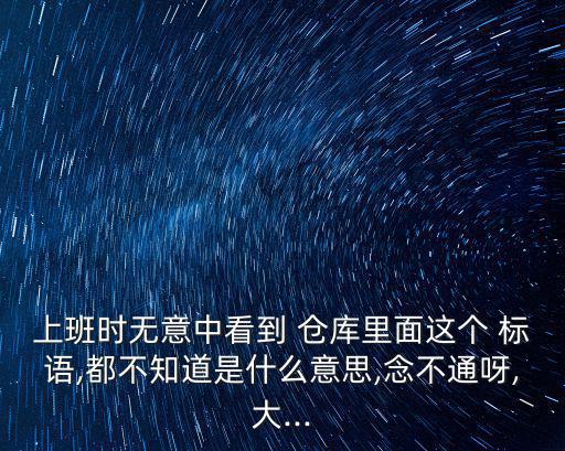 上班時無意中看到 倉庫里面這個 標語,都不知道是什么意思,念不通呀,大...