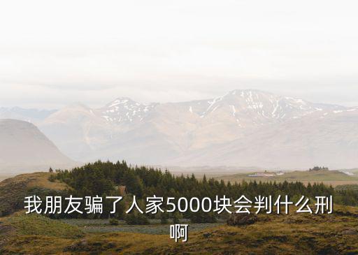 我朋友騙了人家5000塊會判什么刑啊