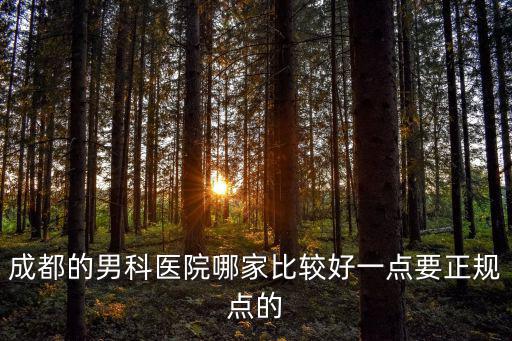 成都的男科醫(yī)院哪家比較好一點(diǎn)要正規(guī)點(diǎn)的