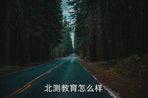 北測檢測怎么樣，北測教育好不好