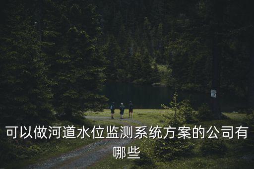 可以做河道水位監(jiān)測(cè)系統(tǒng)方案的公司有哪些
