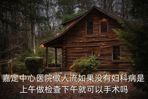 嘉定中心醫(yī)院做人流如果沒有婦科病是上午做檢查下午就可以手術(shù)嗎