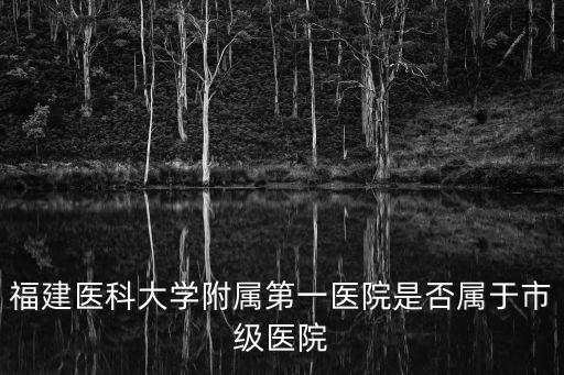 福建醫科大學附屬第一醫院是否屬于市級醫院