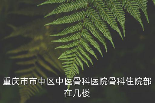 重慶市市中區中醫骨科醫院骨科住院部在幾樓