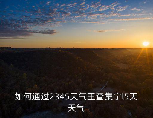如何通過2345天氣王查集寧l5天天氣