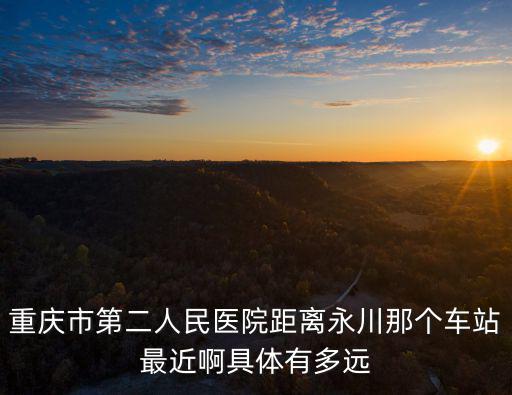 重慶市第二附屬永川醫(yī)院，重慶永川二醫(yī)院在哪離重慶協(xié)和近嗎