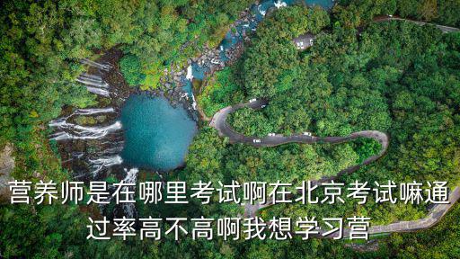 營養師是在哪里考試啊在北京考試嘛通過率高不高啊我想學習營