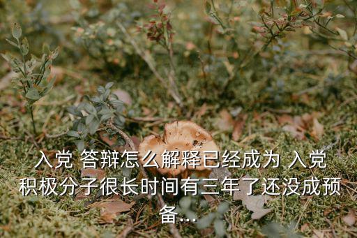  入黨 答辯怎么解釋已經成為 入黨 積極分子很長時間有三年了還沒成預備...