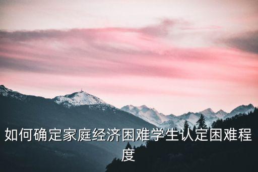 如何確定家庭經濟困難學生認定困難程度
