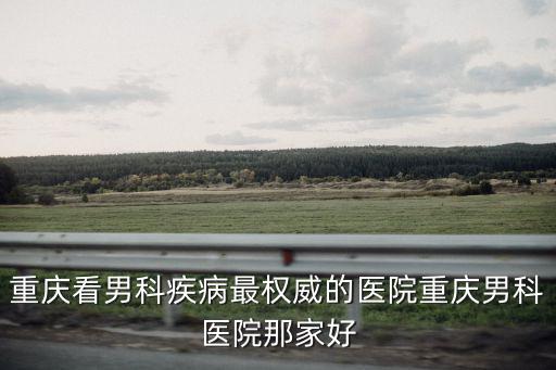 重慶看男科疾病最權威的醫院重慶男科醫院那家好