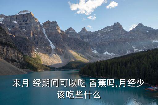 來月 經期間可以吃 香蕉嗎,月經少該吃些什么