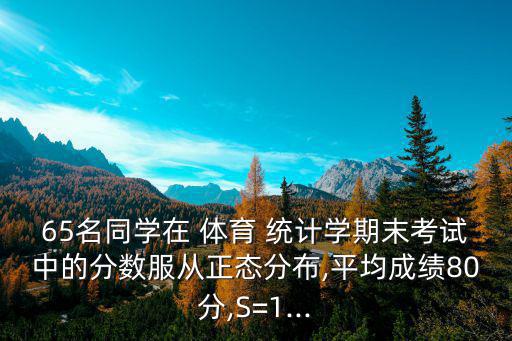 65名同學在 體育 統計學期末考試中的分數服從正態分布,平均成績80分,S=1...