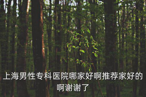 上海男性?？漆t(yī)院哪家好啊推薦家好的啊謝謝了