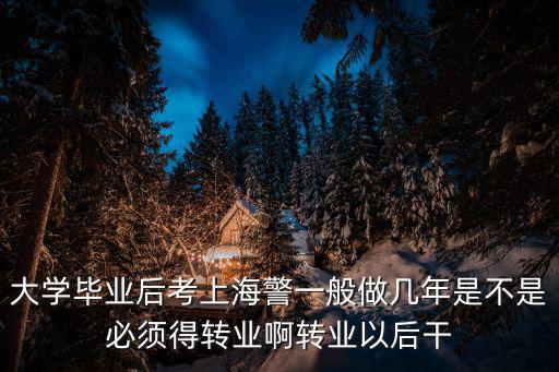 2018年上海警察學員，大學畢業后考上海警一般做幾年是不是必須得轉業啊轉業以后干